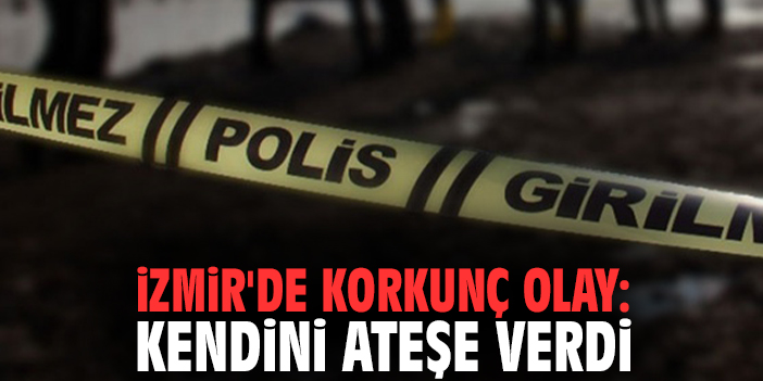 İzmir'de korkunç olay: Kendini ateşe verdi