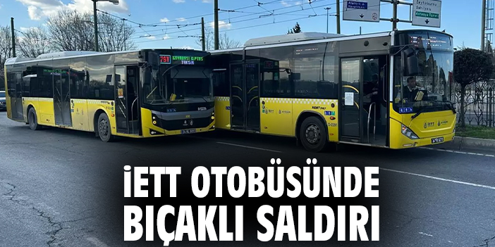 İETT otobüsünde bıçaklı saldırı