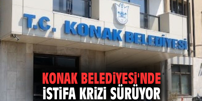 Konak Belediyesi'nde istifa krizi sürüyor