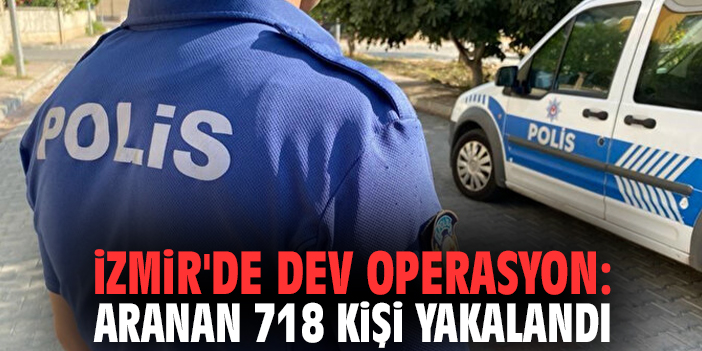 İzmir'de dev operasyon: Aranan 718 kişi yakalandı