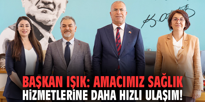 Başkan Işık: Amacımız sağlık hizmetlerine daha hızlı ulaşım!