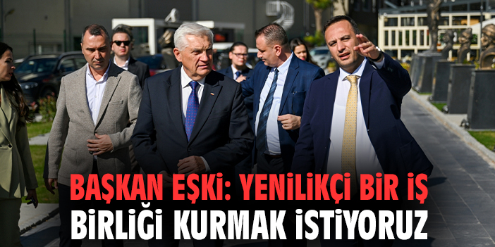 Başkan Eşki: Yenilikçi bir iş birliği kurmak istiyoruz
