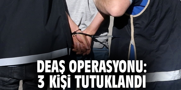 DEAŞ Operasyonu: 3 kişi tutuklandı
