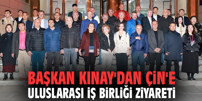 Başkan Kınay'dan Çin'e uluslarası iş birliği ziyareti
