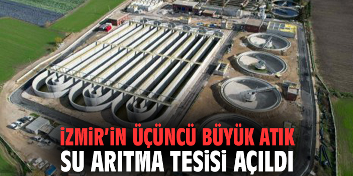İzmir’in üçüncü büyük atık su arıtma tesisi açıldı