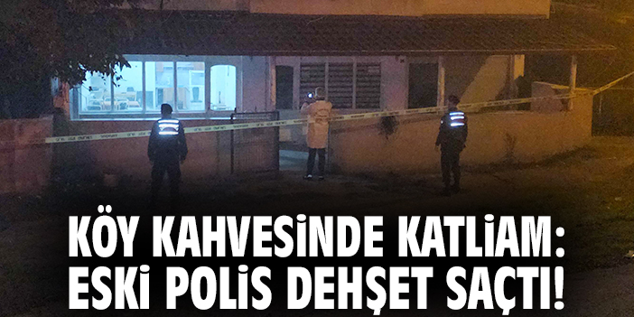 Köy kahvesinde katliam: Eski polis dehşet saçtı!