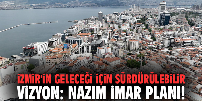 İzmir'in geleceği için sürdürülebilir vizyon: Nazım İmar Planı!
