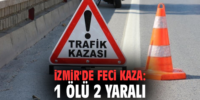 İzmir'de feci kaza: 1 ölü 2 yaralı