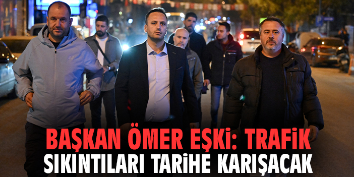 Başkan Ömer Eşki: Trafik sıkıntıları tarihe karışacak