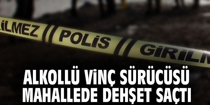 Alkollü vinç sürücüsü mahallede dehşet saçtı