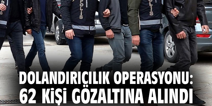 Dolandırıcılık operasyonu: 62 kişi gözaltına alındı