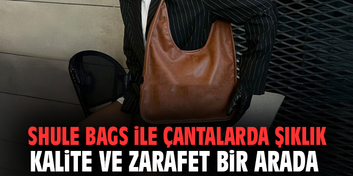 Shule Bags ile çantalarda şıklık kalite ve zarafet bir arada