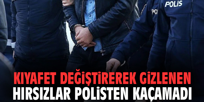 Kıyafet değiştirerek gizlenen hırsızlar polisten kaçamadı