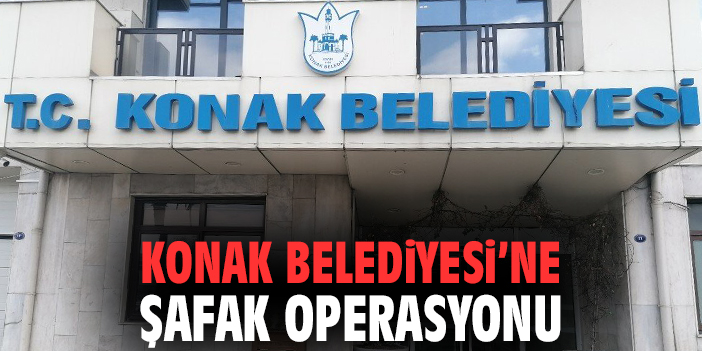Konak Belediyesi’ne şafak operasyonu