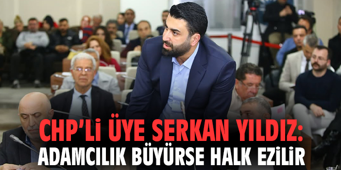 CHP’li üye Serkan Yıldız: Adamcılık büyürse halk ezilir