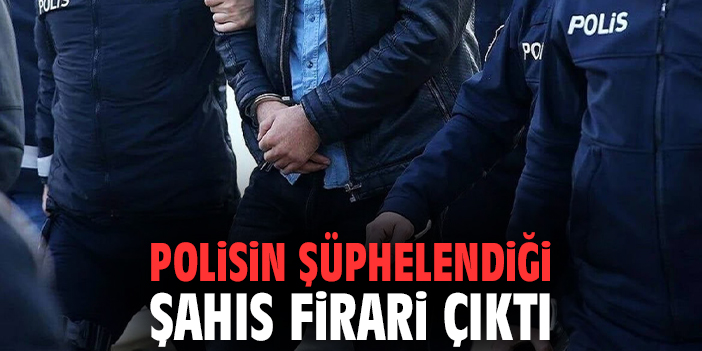 Polisin şüphelendiği şahıs firari çıktı