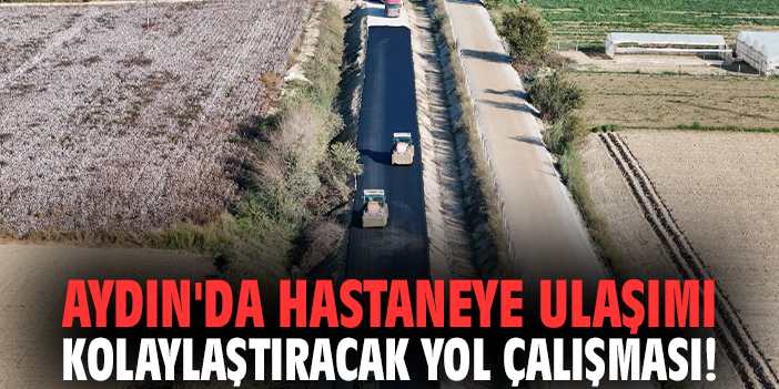 Aydın'da hastaneye ulaşımı kolaylaştıracak yol çalışması!