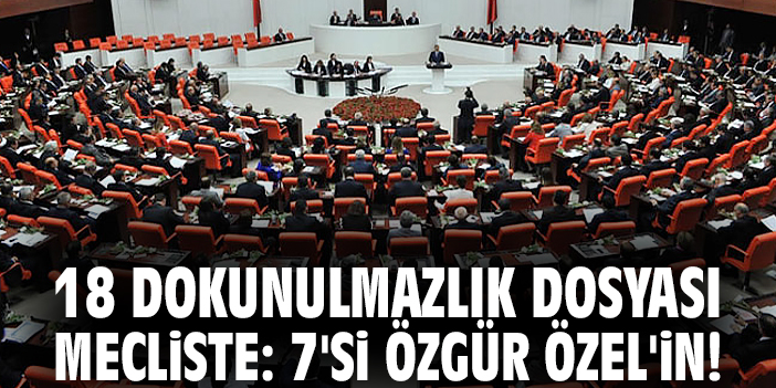 18 dokunulmazlık dosyası mecliste: 7'si Özgür Özel'in!