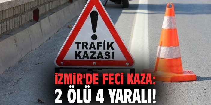 İzmir'de feci kaza: 2 ölü 4 yaralı!