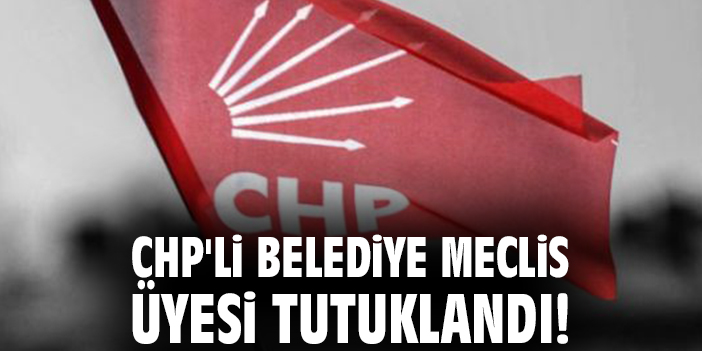 CHP'li belediye meclis üyesi tutuklandı!