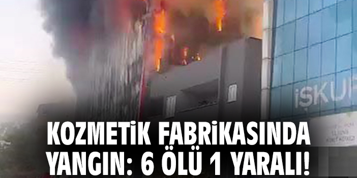 Kozmetik fabrikasında yangın: 6 ölü 1 yaralı!