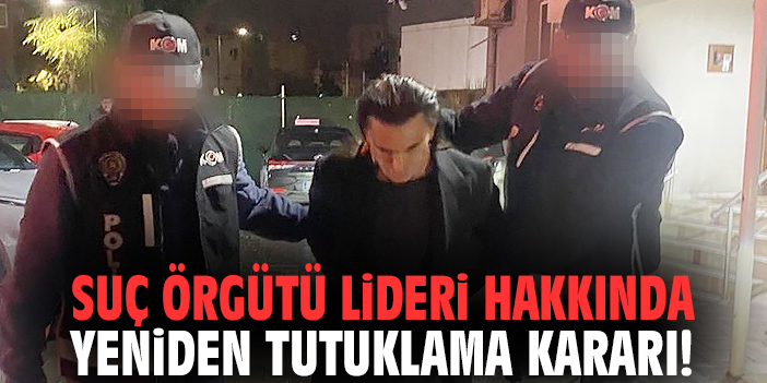 Suç örgütü lideri hakkında yeniden tutuklama kararı!