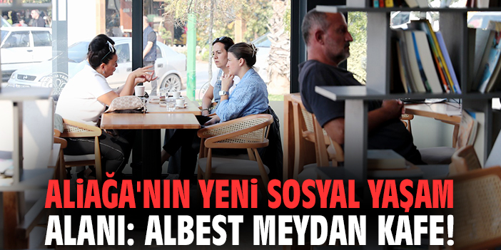 Aliağa'nın yeni sosyal yaşam alanı: ALBEST Meydan Kafe!