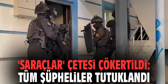 'Saraçlar' çetesi çökertildi: Tüm şüpheliler tutuklandı