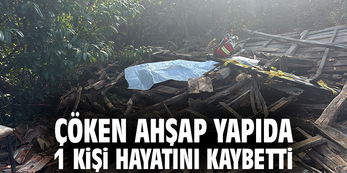 Çöken ahşap yapıda 1 kişi hayatını kaybetti