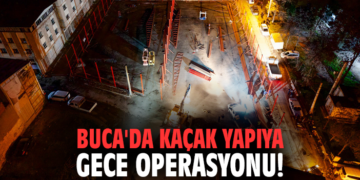 Buca'da kaçak yapıya gece operasyonu!