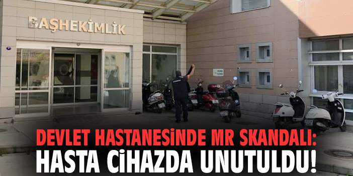Devlet hastanesinde MR skandalı: Hasta cihazda unutuldu!