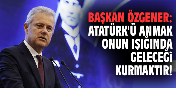 Başkan Özgener: Atatürk'ü anmak onun ışığında geleceği kurmaktır!