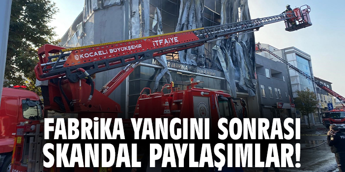 Fabrika yangını sonrası skandal paylaşımlar!