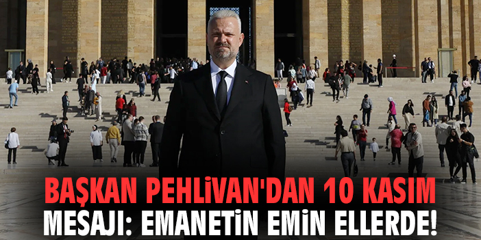 Başkan Pehlivan'dan 10 Kasım mesajı: Emanetin emin ellerde!