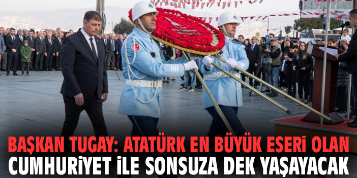 Başkan Tugay: Atatürk, en büyük eseri olan Cumhuriyet ile sonsuza dek yaşayacak