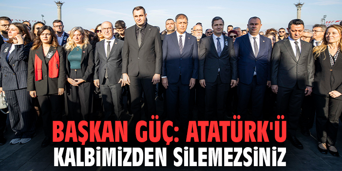 Başkan Güç: Atatürk'ü kalbimizden silemezsiniz