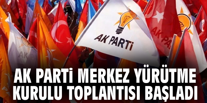 AK Parti Merkez Yürütme Kurulu Toplantısı başladı