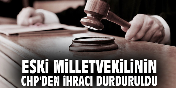 Eski milletvekilinin CHP'den ihracı durduruldu