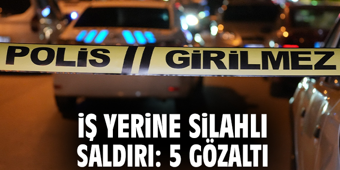İş yerine silahlı saldırı: 5 gözaltı