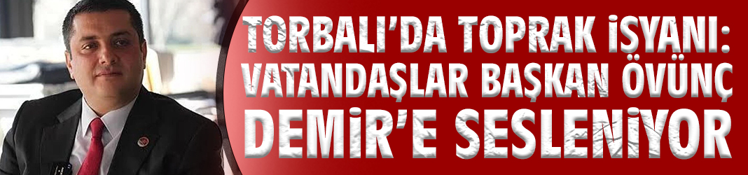 Torbalı’da Toprak İsyanı: Vatandaşlar Başkan Övünç Demir’e Sesleniyor