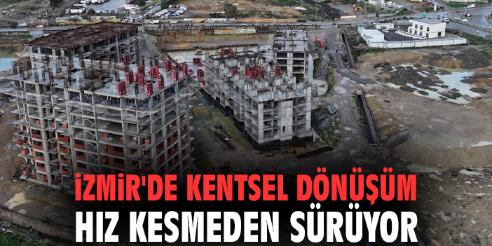 İzmir'de kentsel dönüşüm hız kesmeden sürüyor