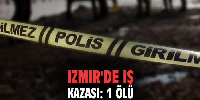 İzmir'de iş kazası: 1ölü