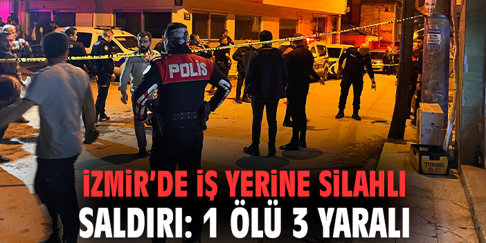 İzmir’de iş yerine silahlı saldırı: 1 ölü 3 yaralı