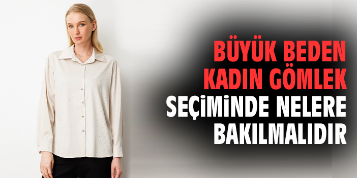 Büyük beden kadın gömlek seçiminde nelere bakılmalıdır