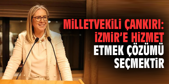 Milletvekili Çankırı: İzmir’e hizmet etmek çözümü seçmektir