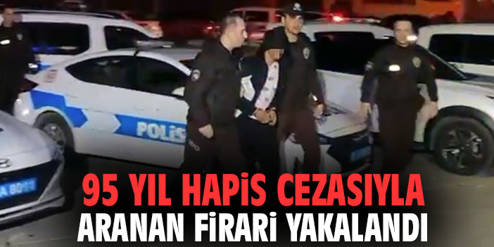 95 yıl hapis cezasıyla aranan firari yakalandı