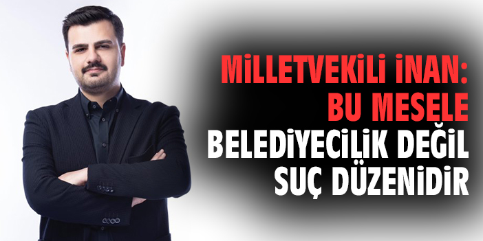 Milletvekili İnan: Bu mesele belediyecilik değil suç düzenidir