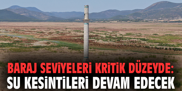 Baraj seviyeleri kritik düzeyde: Su kesintileri devam edecek