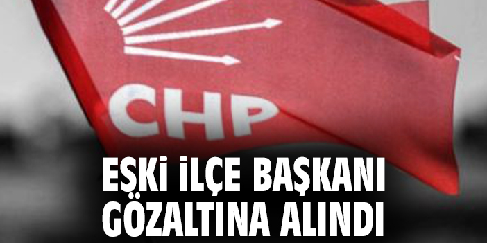 Eski ilçe başkanı gözaltına alındı