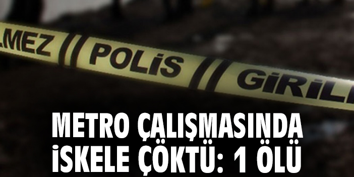 Metro çalışması sırasında iskele çöktü: 1 ölü 2 yaralı